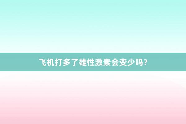 飞机打多了雄性激素会变少吗？