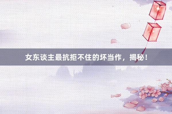 女东谈主最抗拒不住的坏当作，揭秘！