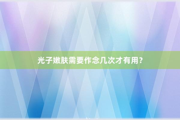 光子嫩肤需要作念几次才有用？