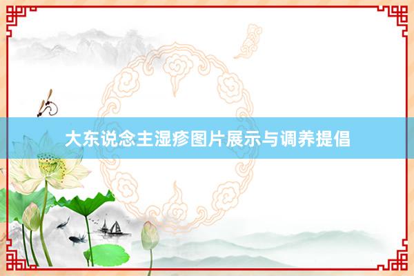 大东说念主湿疹图片展示与调养提倡