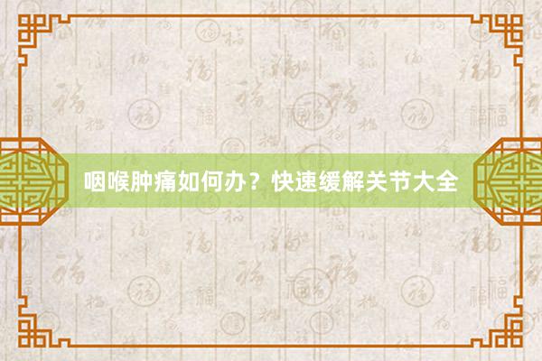 咽喉肿痛如何办？快速缓解关节大全