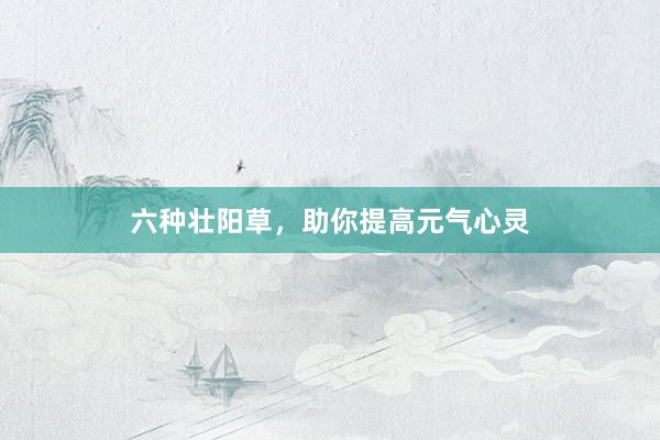六种壮阳草，助你提高元气心灵