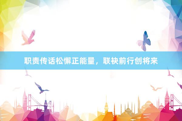 职责传话松懈正能量，联袂前行创将来