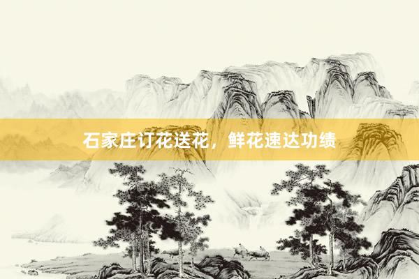 石家庄订花送花，鲜花速达功绩