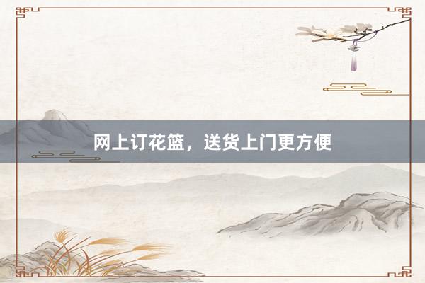 网上订花篮，送货上门更方便