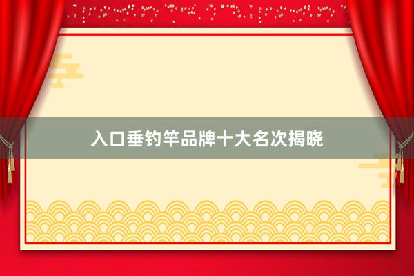 入口垂钓竿品牌十大名次揭晓