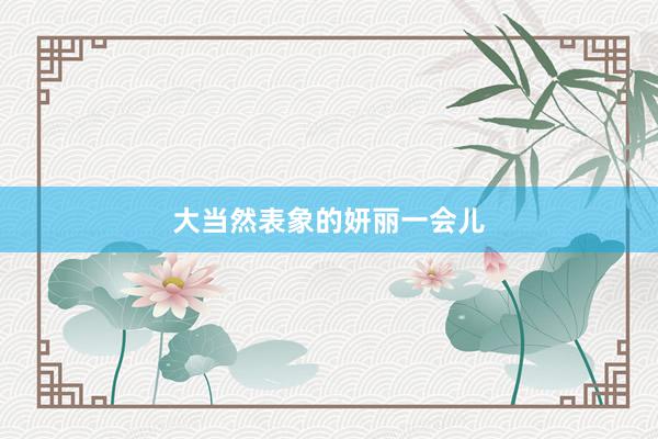大当然表象的妍丽一会儿