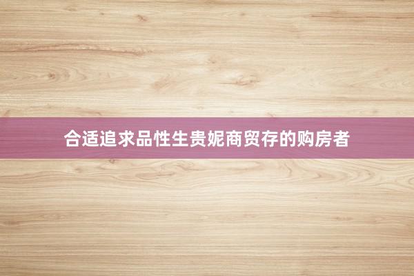 合适追求品性生贵妮商贸存的购房者