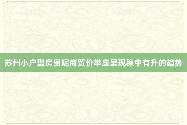 苏州小户型房贵妮商贸价举座呈现稳中有升的趋势