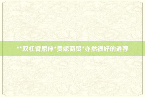 **双杠臂屈伸*贵妮商贸*亦然很好的遴荐