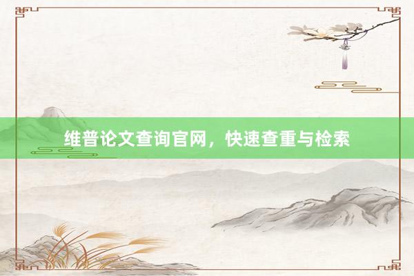 维普论文查询官网,快速查重与检索