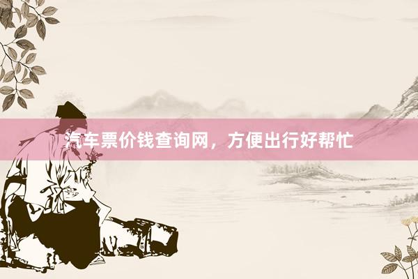 汽车票价钱查询网，方便出行好帮忙