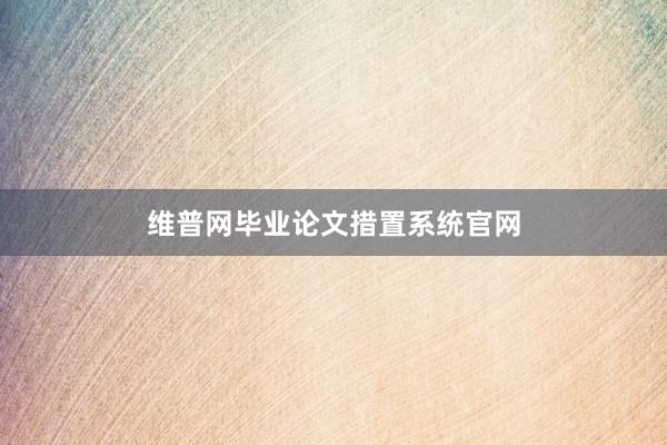 维普网毕业论文措置系统官网