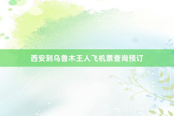 西安到乌鲁木王人飞机票查询预订