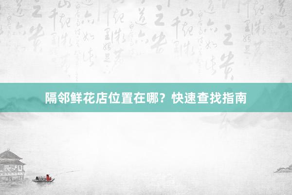 隔邻鲜花店位置在哪？快速查找指南
