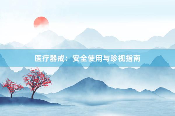 医疗器戒：安全使用与珍视指南