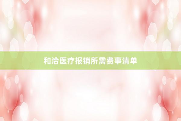 和洽医疗报销所需费事清单