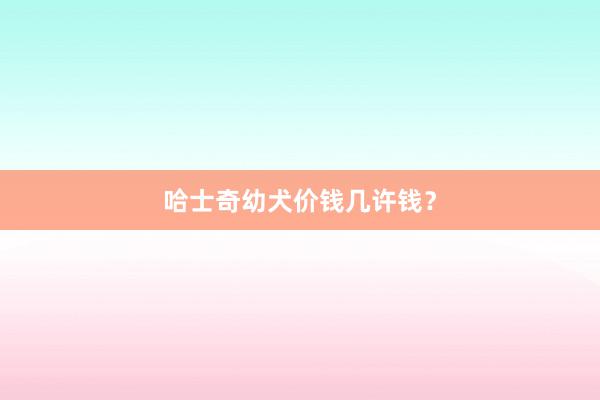 哈士奇幼犬价钱几许钱？