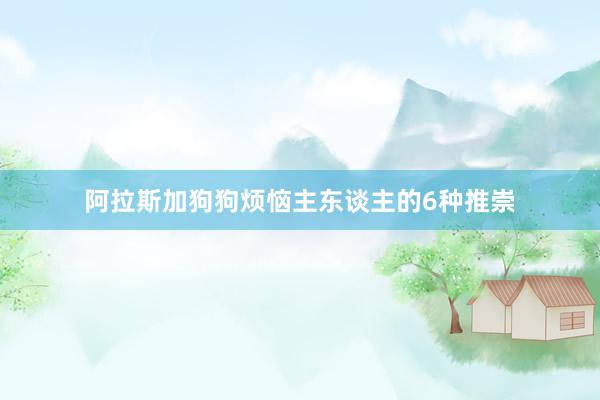阿拉斯加狗狗烦恼主东谈主的6种推崇