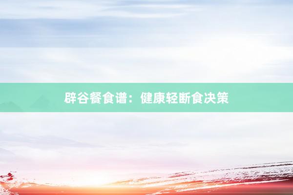 辟谷餐食谱：健康轻断食决策